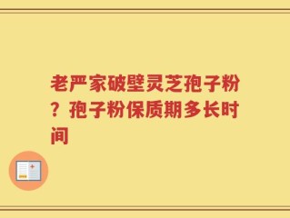 老严家破壁灵芝孢子粉？孢子粉保质期多长时间