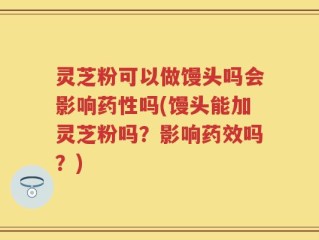 灵芝粉可以做馒头吗会影响药性吗(馒头能加灵芝粉吗？影响药效吗？)