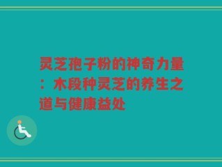 灵芝孢子粉的神奇力量：木段种灵芝的养生之道与健康益处