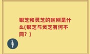 银芝和灵芝的区别是什么(银芝与灵芝有何不同？)