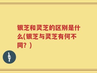 银芝和灵芝的区别是什么(银芝与灵芝有何不同？)