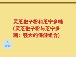 灵芝孢子粉和芝宁多糖(灵芝孢子粉与芝宁多糖：强大的保健组合)