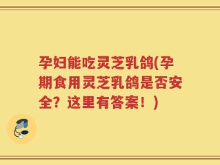 孕妇能吃灵芝乳鸽(孕期食用灵芝乳鸽是否安全？这里有答案！)
