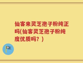 仙客来灵芝孢子粉纯正吗(仙客灵芝孢子粉纯度优质吗？)