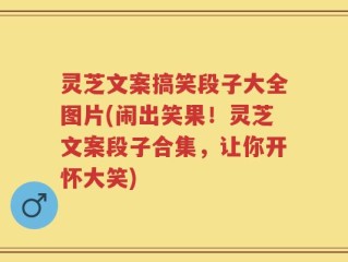灵芝文案搞笑段子大全图片(闹出笑果！灵芝文案段子合集，让你开怀大笑)