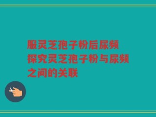服灵芝孢子粉后尿频 探究灵芝孢子粉与尿频之间的关联