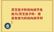 灵芝孢子粉双向调节免疫力(灵芝孢子粉：提高免疫力的双向调节剂)