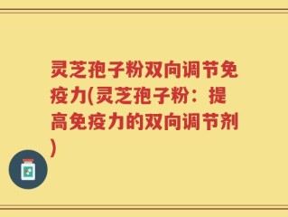 灵芝孢子粉双向调节免疫力(灵芝孢子粉：提高免疫力的双向调节剂)