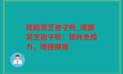 现磨灵芝孢子粉_现磨灵芝孢子粉：提升免疫力，增强健康