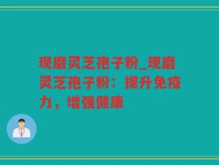 现磨灵芝孢子粉_现磨灵芝孢子粉：提升免疫力，增强健康