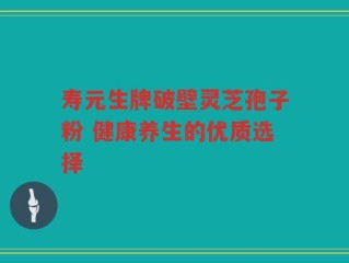 寿元生牌破壁灵芝孢子粉 健康养生的优质选择