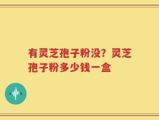 有灵芝孢子粉没？灵芝孢子粉多少钱一盒