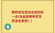哪种灵芝煲汤会苦的快一点(快品尝哪种灵芝煲汤会更苦？)