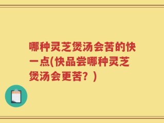 哪种灵芝煲汤会苦的快一点(快品尝哪种灵芝煲汤会更苦？)