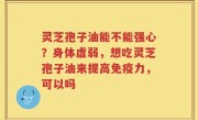 灵芝孢子油能不能强心？身体虚弱，想吃灵芝孢子油来提高免疫力，可以吗