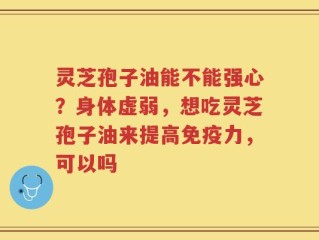 灵芝孢子油能不能强心？身体虚弱，想吃灵芝孢子油来提高免疫力，可以吗