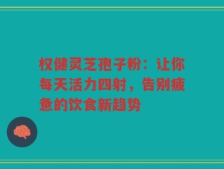 权健灵芝孢子粉：让你每天活力四射，告别疲惫的饮食新趋势