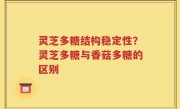 灵芝多糖结构稳定性？灵芝多糖与香菇多糖的区别