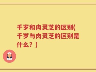 千岁和肉灵芝的区别(千岁与肉灵芝的区别是什么？)
