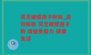 灵芝破壁孢子粉如_高效吸收 灵芝破壁孢子粉 增强免疫力 健康生活