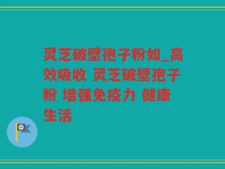 灵芝破壁孢子粉如_高效吸收 灵芝破壁孢子粉 增强免疫力 健康生活