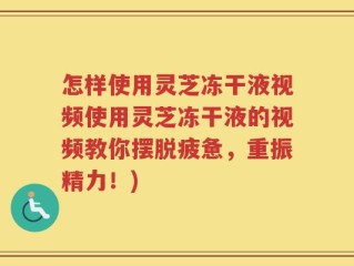 怎样使用灵芝冻干液视频使用灵芝冻干液的视频教你摆脱疲惫，重振精力！)