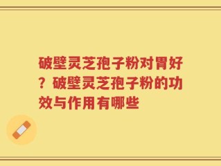 破壁灵芝孢子粉对胃好？破壁灵芝孢子粉的功效与作用有哪些