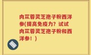 肉苁蓉灵芝孢子粉西洋参(提高免疫力？试试肉苁蓉灵芝孢子粉和西洋参！)