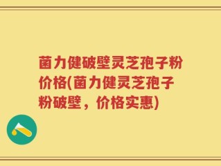 菌力健破壁灵芝孢子粉价格(菌力健灵芝孢子粉破壁，价格实惠)