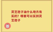 灵芝孢子油什么地方有买的？哪里可以买到灵芝孢子