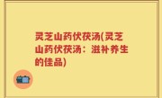 灵芝山药伏茯汤(灵芝山药伏茯汤：滋补养生的佳品)