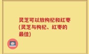 灵芝可以放枸杞和红枣(灵芝与枸杞、红枣的最佳)