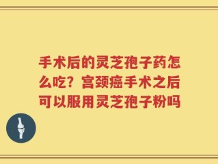 手术后的灵芝孢子药怎么吃？宫颈癌手术之后可以服用灵芝孢子粉吗