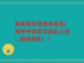 原神海灵芝哪点有卖(原神中海灵芝商品上线，赶快购买！)