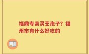 福鼎专卖灵芝孢子？福州市有什么好吃的
