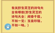 有关野生灵芝的诗句大全有哪些(野生灵芝的诗句大全：闻香千载，不如一见；玉盘珍馐，不如一味。)