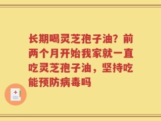 长期喝灵芝孢子油？前两个月开始我家就一直吃灵芝孢子油，坚持吃能预防病毒吗