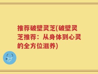推荐破壁灵芝(破壁灵芝推荐：从身体到心灵的全方位滋养)