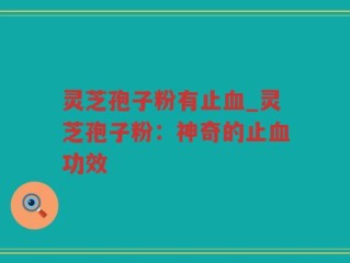 灵芝孢子粉有止血_灵芝孢子粉：神奇的止血功效