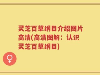 灵芝百草纲目介绍图片高清(高清图解：认识灵芝百草纲目)