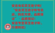 安吉有买灵芝孢子粉(“安吉灵芝孢子粉专卖店，购买方便，品质保证” - 品质保证！安吉专营灵芝孢子粉，方便购买)