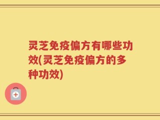 灵芝免疫偏方有哪些功效(灵芝免疫偏方的多种功效)