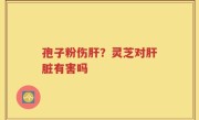 孢子粉伤肝？灵芝对肝脏有害吗