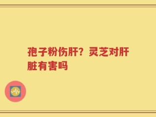 孢子粉伤肝？灵芝对肝脏有害吗