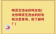 喝灵芝泡水好吗女性(女性喝灵芝泡水的好处和注意事项，你了解吗？)