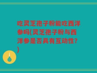 吃灵芝孢子粉能吃西洋参吗(灵芝孢子粉与西洋参是否具有互动性？)