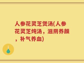 人参花灵芝煲汤(人参花灵芝炖汤，滋阴养颜，补气养血)