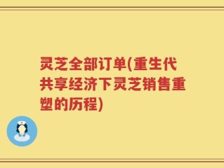 灵芝全部订单(重生代共享经济下灵芝销售重塑的历程)