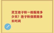 灵芝孢子粉一般服用多少天？孢子粉保质期多长时间