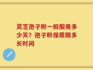 灵芝孢子粉一般服用多少天？孢子粉保质期多长时间